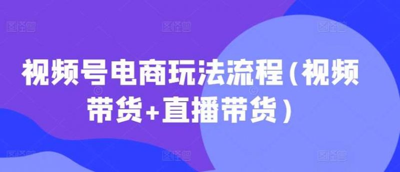 视频号电商玩法流程,视频带货+直播带货【更新2025年1月】 -1 视频号电商玩法流程,视频带货+直播带货【更新2025年1月】 -1