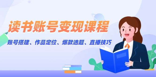 读书账号变现课程:账号搭建、作品定位、爆款选题、直播技巧 -1 读书账号变现课程:账号搭建、作品定位、爆款选题、直播技巧 -1