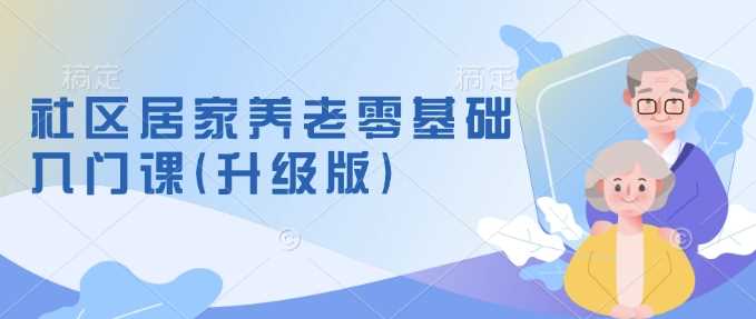 社区居家养老零基础入门课(升级版)了解新手做养老的可行模式，掌握养老项目的筹备方法-阿灿说钱