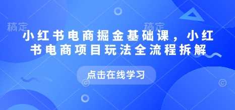 小红书电商掘金课,小红书电商项目玩法全流程拆解 -1 小红书电商掘金课,小红书电商项目玩法全流程拆解 -1