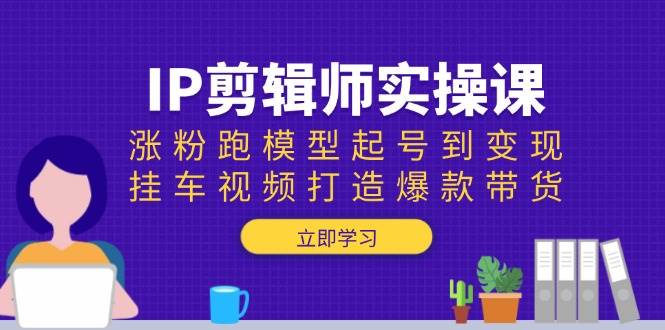 IP剪辑师实操课:涨粉跑模型起号到变现,挂车视频打造爆款带货 -1 IP剪辑师实操课:涨粉跑模型起号到变现,挂车视频打造爆款带货 -1