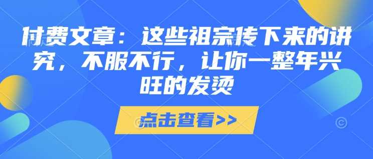 付费文章：这些祖宗传下来的讲究，不服不行，让你一整年兴旺的发烫!(全文收藏)-阿灿说钱