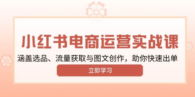 小红书变现运营实战课,涵盖选品、流量获取与图文创作,助你快速出单 -1 小红书变现运营实战课,涵盖选品、流量获取与图文创作,助你快速出单 -1