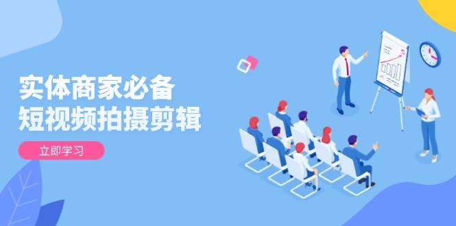 实体商家必备！短视频拍摄剪辑，从基础到进阶 全面提升视频质量与获客效果-阿灿说钱