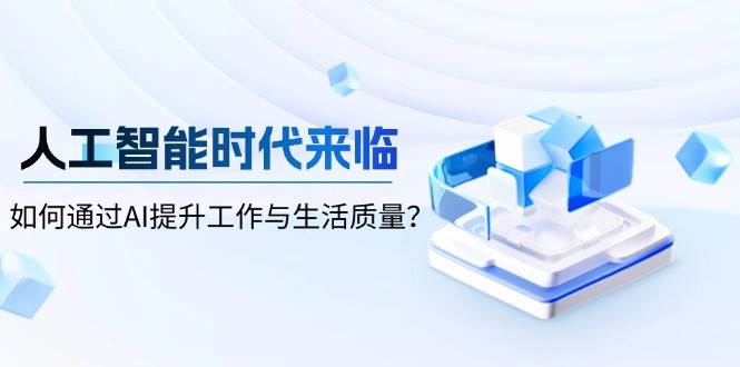 人工智能时代来临,如何通过AI提升工作与生活质量? -1 人工智能时代来临,如何通过AI提升工作与生活质量? -1