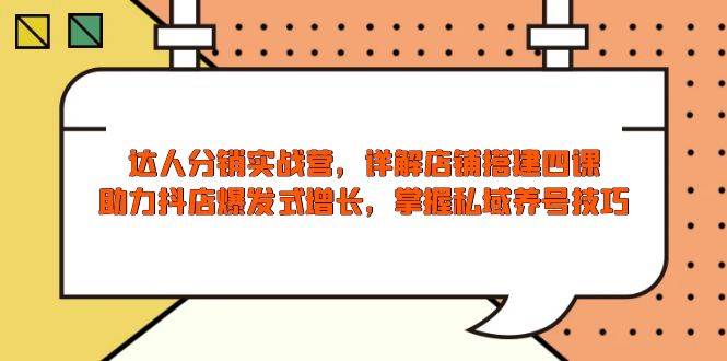 达人分销实战营，店铺搭建四课，助力抖店爆发式增长，掌握私域养号技巧-阿灿说钱