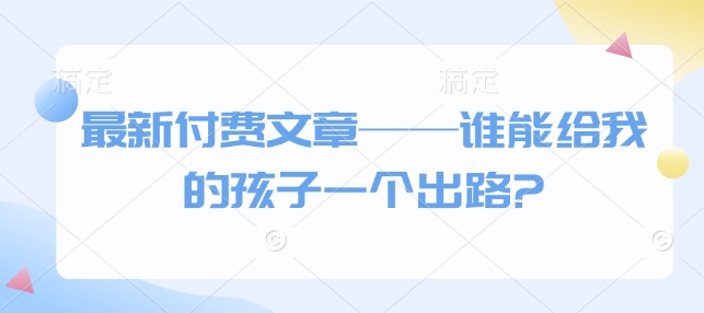 最新付费文章——谁能给我的孩子一个出路? -1 最新付费文章——谁能给我的孩子一个出路? -1
