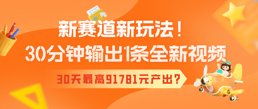 新赛道新玩法！30分钟输出1条全新视频，30天最高91781元产出？-阿灿说钱