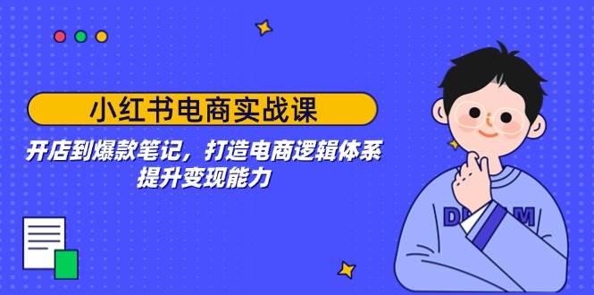小红书电商实战课:开店到爆款笔记,打造电商逻辑体系,提升变现能力 -1 小红书电商实战课:开店到爆款笔记,打造电商逻辑体系,提升变现能力 -1