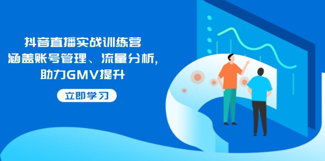抖音直播实战训练营:涵盖账号管理、流量分析, 助力GMV提升 -1 抖音直播实战训练营:涵盖账号管理、流量分析, 助力GMV提升 -1
