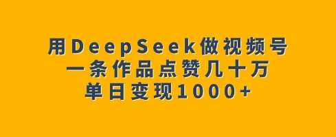 用DeepSeek做视频号，一条作品点赞几十万，单日变现1k -1
