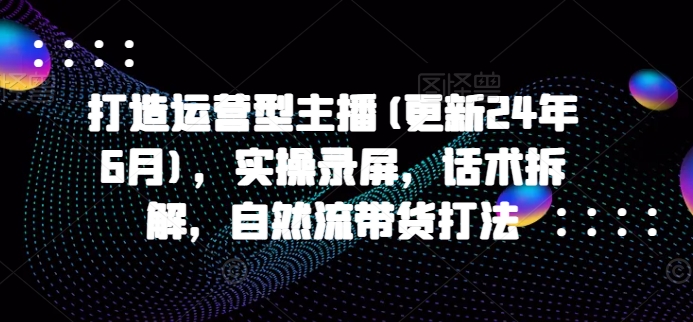 打造运营型主播(更新25年2月),实操录屏,话术拆解,自然流带货打法 -1 打造运营型主播(更新25年2月),实操录屏,话术拆解,自然流带货打法 -1