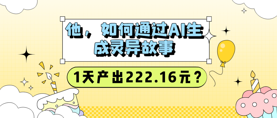 他，如何通过AI生成灵异故事，1天产出222.16元？-阿灿说钱