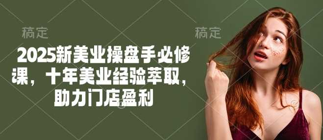 2025新美业操盘手必修课,十年美业经验萃取,助力门店盈利 -1 2025新美业操盘手必修课,十年美业经验萃取,助力门店盈利 -1