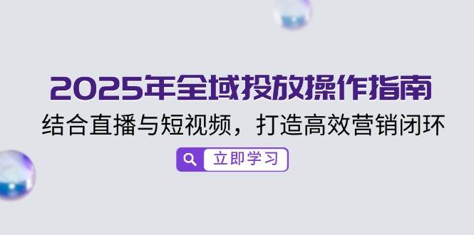 2025年全域投放操作指南,结合直播与短视频,打造高效营销闭环 -1 2025年全域投放操作指南,结合直播与短视频,打造高效营销闭环 -1