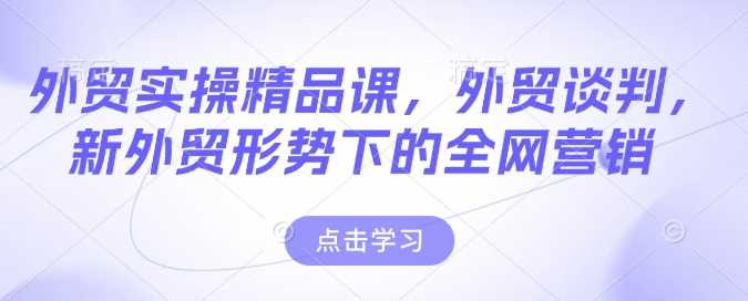 外贸实操精品课,外贸谈判,新外贸形势下的全网营销 -1 外贸实操精品课,外贸谈判,新外贸形势下的全网营销 -1