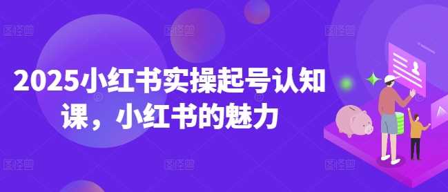 2025小红书实操起号认知课,小红书的魅力 -1 2025小红书实操起号认知课,小红书的魅力 -1