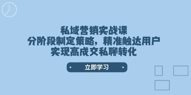 私域营销实战课,分阶段制定策略,精准触达用户,实现高成交私聊转化 -1 私域营销实战课,分阶段制定策略,精准触达用户,实现高成交私聊转化 -1
