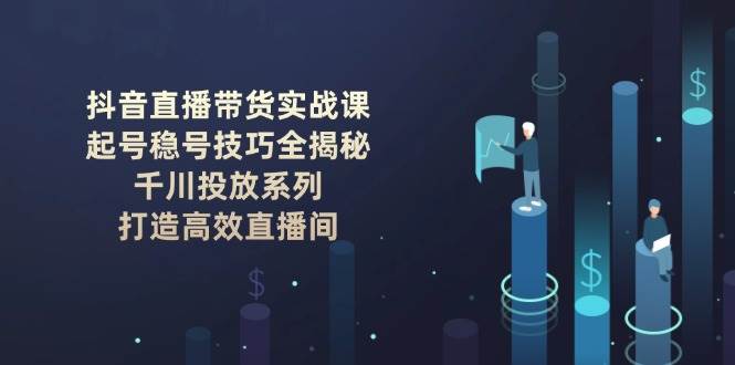 抖音直播带货实战课:起号稳号技巧全揭秘, 千川投放系列, 打造高效直播间 -1 抖音直播带货实战课:起号稳号技巧全揭秘, 千川投放系列, 打造高效直播间 -1