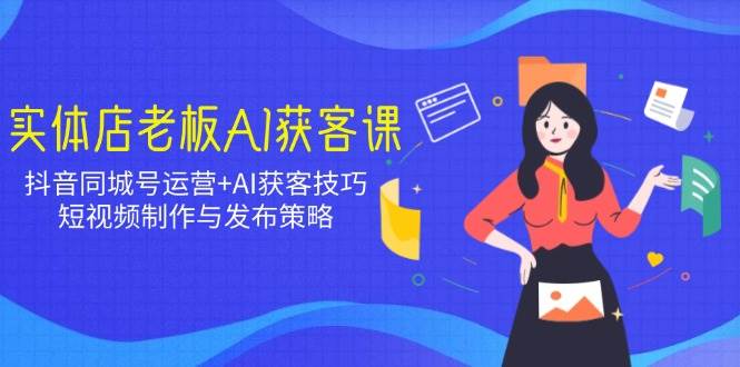 实体店老板AI获客课:抖音同城号运营+AI获客技巧,短视频制作与发布策略 -1 实体店老板AI获客课:抖音同城号运营+AI获客技巧,短视频制作与发布策略 -1