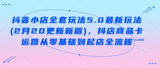 抖音小店全套玩法5.0最新玩法(2月20更新新版),抖店商品卡运营从零基础到起店全流程 -1 抖音小店全套玩法5.0最新玩法(2月20更新新版),抖店商品卡运营从零基础到起店全流程 -1