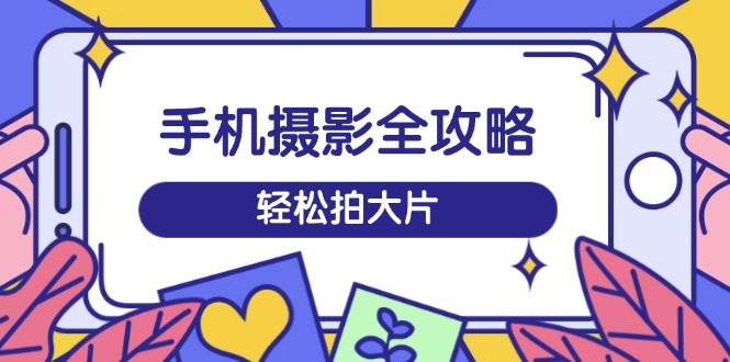 手机摄影全攻略,从拍摄到剪辑,训练营带你玩转短视频,轻松拍大片 -1 手机摄影全攻略,从拍摄到剪辑,训练营带你玩转短视频,轻松拍大片 -1