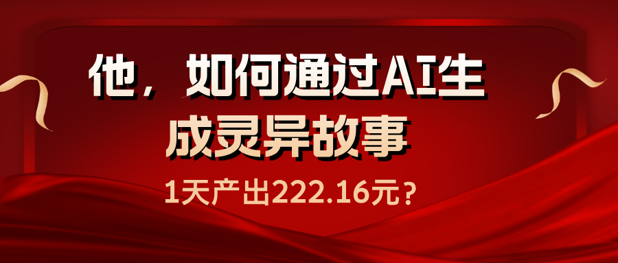 他，如何通过AI生成灵异故事，1天产出222.16元？-阿灿说钱