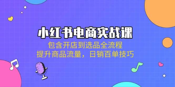 小红书电商实战课：包含开店到选品全流程，提升商品流量，日销百单技巧-阿灿说钱