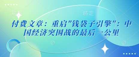 付费文章:重启”钱袋子引擎”:中国经济突围战的最后一公里 -1 付费文章:重启”钱袋子引擎”:中国经济突围战的最后一公里 -1