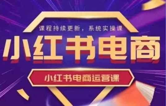 小红书电商运营实操课,新手从0~1落地实操 -1 小红书电商运营实操课,新手从0~1落地实操 -1