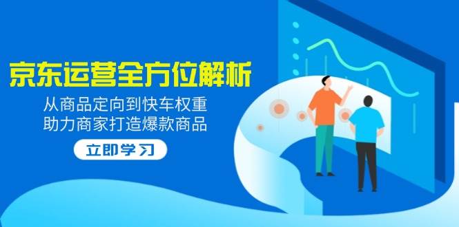 2025京东运营全方位解析：从商品定向到快车权重，助力商家打造爆款商品-阿灿说钱