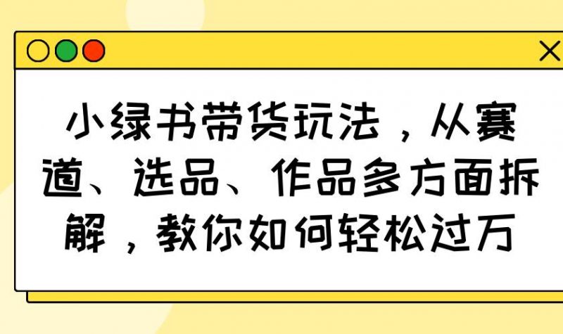 小绿书带货玩法,从赛道、选品、作品多方面拆解,教你如何轻松过万 -1 小绿书带货玩法,从赛道、选品、作品多方面拆解,教你如何轻松过万 -1