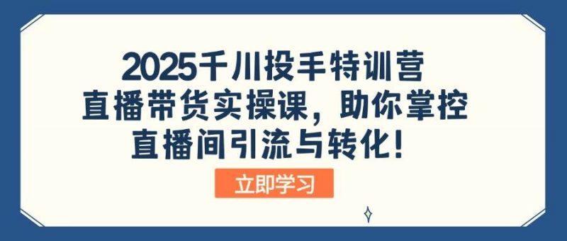 2025千川投手特训营：直播带货实操课，助你掌控直播间引流与转化！-阿灿说钱