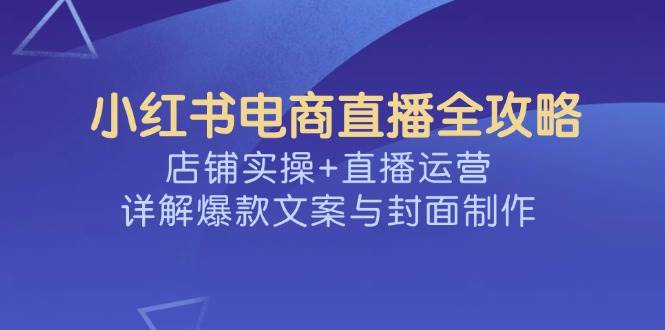 小红书电商直播全攻略,店铺实操+直播运营,详解爆款文案与封面制作 -1 小红书电商直播全攻略,店铺实操+直播运营,详解爆款文案与封面制作 -1