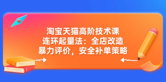 淘宝天猫高阶技术课：连环起量法：全店改造，暴力评价，安全补单策略-阿灿说钱