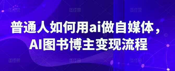 普通人如何用ai做自媒体，AI图书博主变现流程-阿灿说钱
