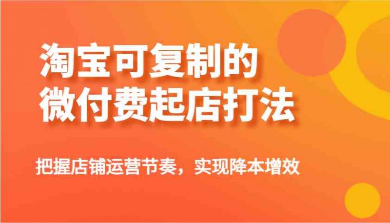 淘宝可复制的微付费起店打法,把握店铺运营节奏,实现降本增效! -1 淘宝可复制的微付费起店打法,把握店铺运营节奏,实现降本增效! -1