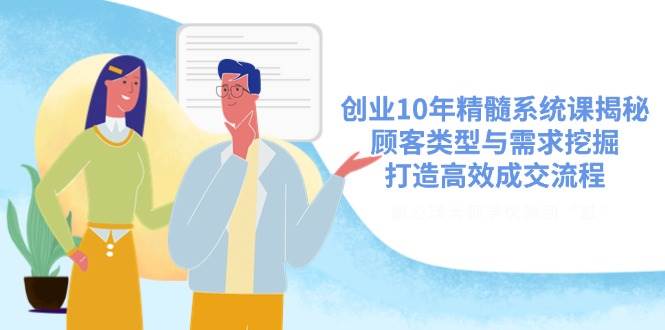 创业10年精髓系统课揭秘，顾客类型与需求挖掘，打造高效成交流程-阿灿说钱