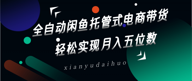 全自动闲鱼托管式电商带货，一部手机和一个闲鱼号就可以开干，轻松实现月入五位数 -1