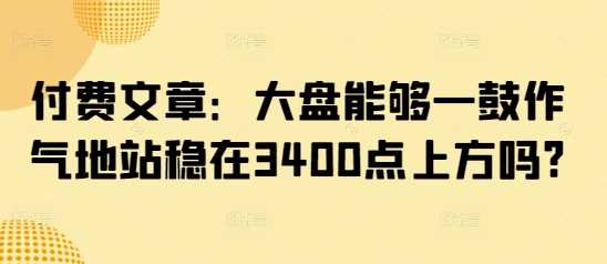 付费文章:大盘能够一鼓作气地站稳在3400点上方吗? -1 付费文章:大盘能够一鼓作气地站稳在3400点上方吗? -1
