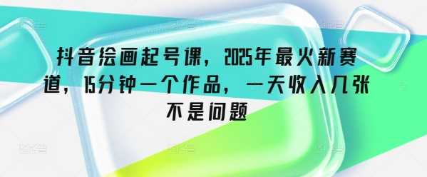 抖音绘画起号课,2025年最火新赛道,15分钟一个作品,一天收入几张不是问题 -1 抖音绘画起号课,2025年最火新赛道,15分钟一个作品,一天收入几张不是问题 -1
