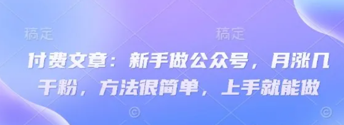 付费文章：新手做公众号，月涨几干粉，方法很简单，上手就能做-阿灿说钱