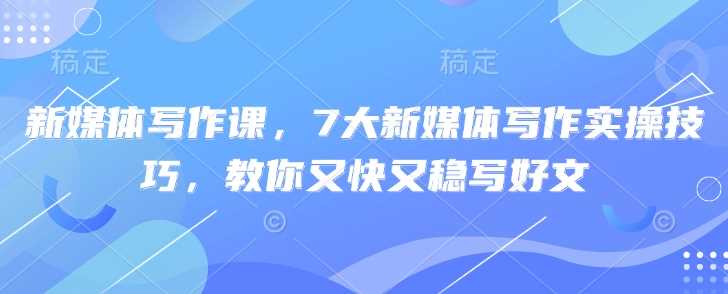 新媒体写作课，7大新媒体写作实操技巧，教你又快又稳写好文-阿灿说钱