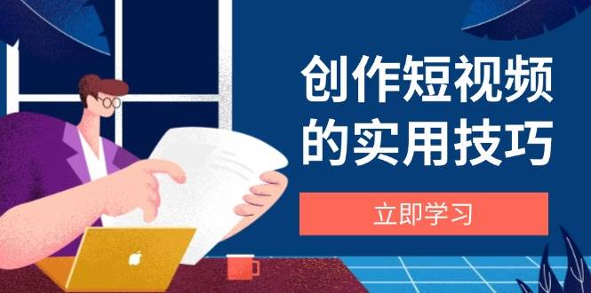 创作短视频的实用技巧,剪辑、设备、构图、文案一站式学习攻略 -1 创作短视频的实用技巧,剪辑、设备、构图、文案一站式学习攻略 -1
