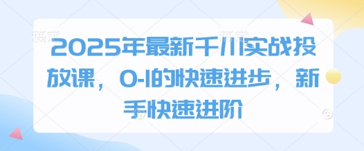 2025年最新千川实战投放课，0-1的快速进步，新手快速进阶-阿灿说钱