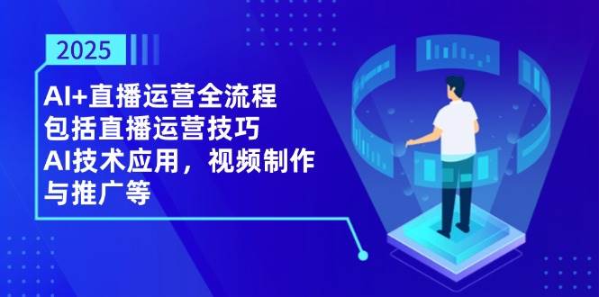 2025AI+直播运营全流程,包括直播运营技巧,AI技术应用,视频制作与推广等 -1 2025AI+直播运营全流程,包括直播运营技巧,AI技术应用,视频制作与推广等 -1