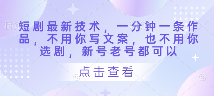 短剧最新技术,一分钟一条作品,不用你写文案,也不用你选剧,新号老号都可以 -1 短剧最新技术,一分钟一条作品,不用你写文案,也不用你选剧,新号老号都可以 -1