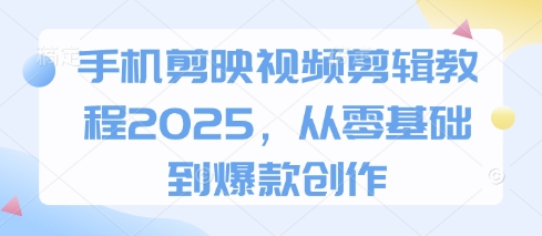 手机剪映视频剪辑教程2025,从零基础到爆款创作 -1 手机剪映视频剪辑教程2025,从零基础到爆款创作 -1