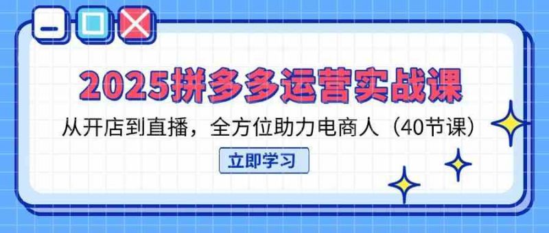 2025拼多多运营实战课，从开店到直播，全方位助力电商人（40节课）-阿灿说钱