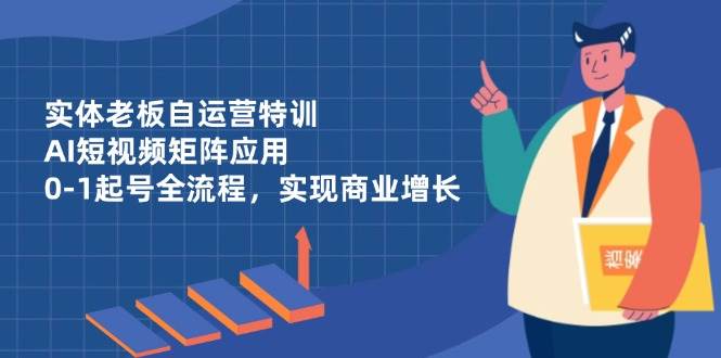 实体老板自运营特训,AI短视频矩阵应用,0-1起号全流程,实现商业增长 -1 实体老板自运营特训,AI短视频矩阵应用,0-1起号全流程,实现商业增长 -1